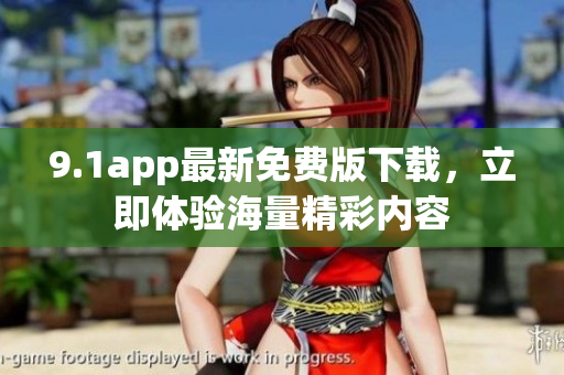 9.1app最新免費版下載，立即體驗海量精彩內(nèi)容
