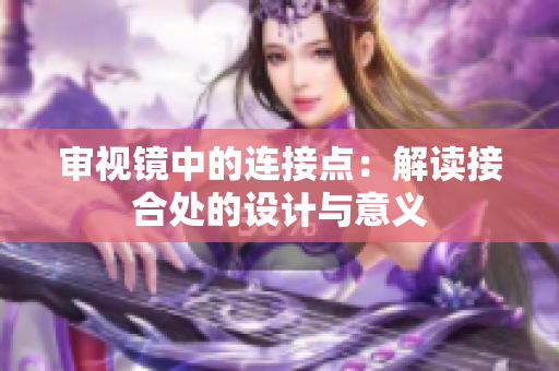 審視鏡中的連接點(diǎn)：解讀接合處的設(shè)計(jì)與意義