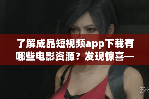 了解成品短視頻app下載有哪些電影資源？發(fā)現(xiàn)驚喜——眾多精彩影片等你來欣賞！