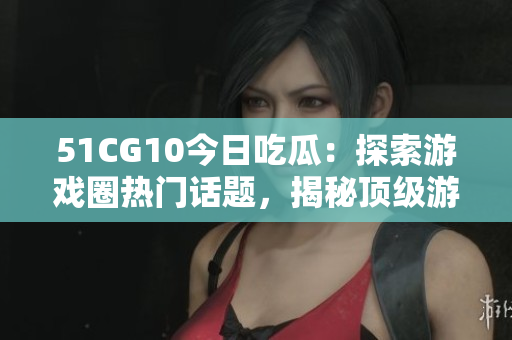 51CG10今日吃瓜：探索游戲圈熱門話題，揭秘頂級游戲大作制作內(nèi)幕
