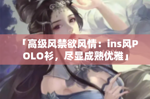 「高級(jí)風(fēng)禁欲風(fēng)情：ins風(fēng)POLO衫，盡顯成熟優(yōu)雅」