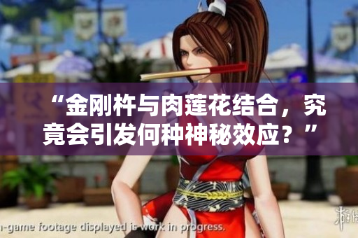 “金剛杵與肉蓮花結(jié)合，究竟會(huì)引發(fā)何種神秘效應(yīng)？”