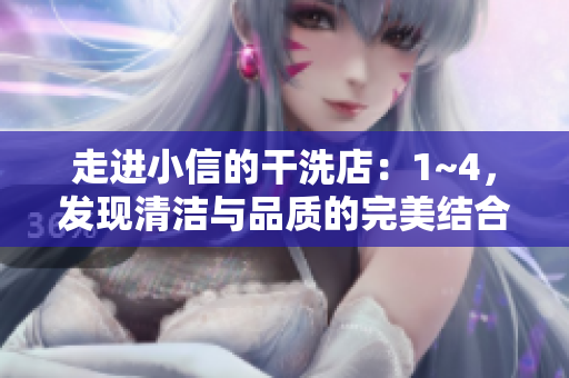 走進(jìn)小信的干洗店：1~4，發(fā)現(xiàn)清潔與品質(zhì)的完美結(jié)合