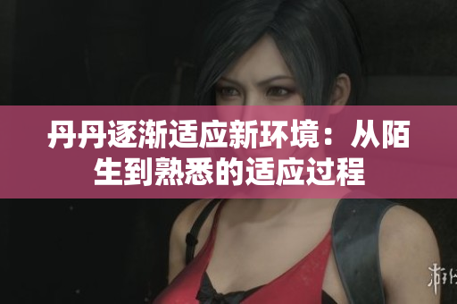 丹丹逐漸適應(yīng)新環(huán)境：從陌生到熟悉的適應(yīng)過程