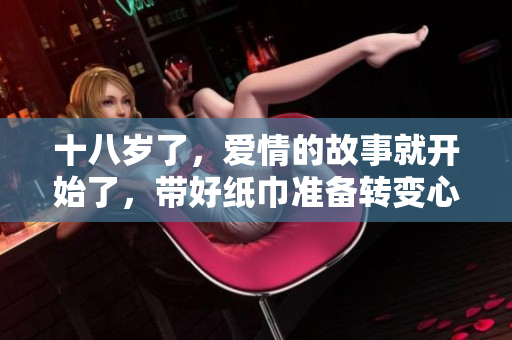 十八歲了，愛情的故事就開始了，帶好紙巾準(zhǔn)備轉(zhuǎn)變心情