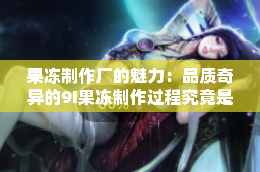 果凍制作廠的魅力：品質(zhì)奇異的9I果凍制作過程究竟是如何進(jìn)行的？