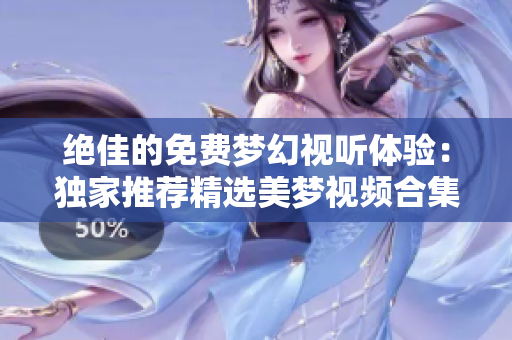 絕佳的免費(fèi)夢幻視聽體驗(yàn)：獨(dú)家推薦精選美夢視頻合集