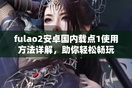 fulao2安卓國內(nèi)載點(diǎn)1使用方法詳解，助你輕松暢玩