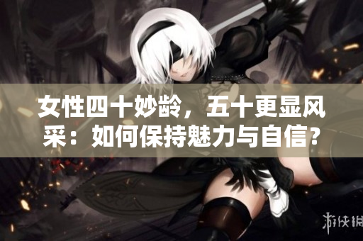 女性四十妙齡，五十更顯風(fēng)采：如何保持魅力與自信？