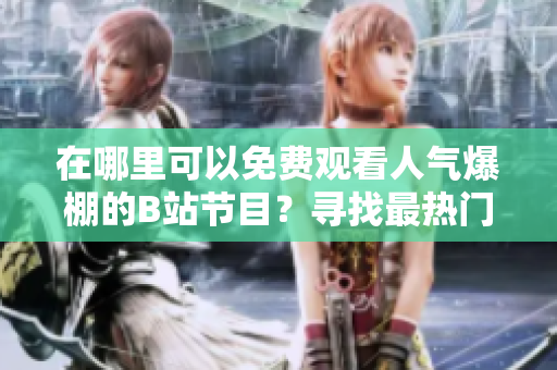在哪里可以免費(fèi)觀看人氣爆棚的B站節(jié)目？尋找最熱門的視頻和直播資源！