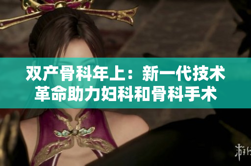 雙產(chǎn)骨科年上：新一代技術(shù)革命助力婦科和骨科手術(shù)