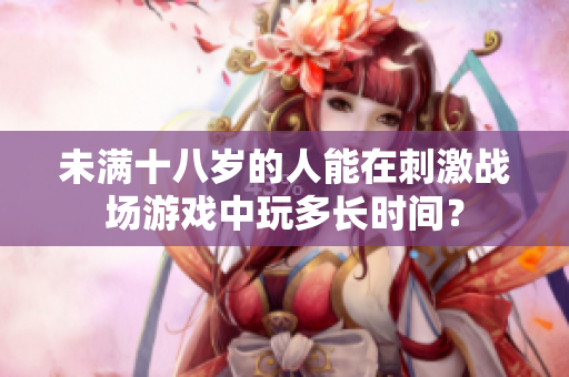 未滿十八歲的人能在刺激戰(zhàn)場游戲中玩多長時間？