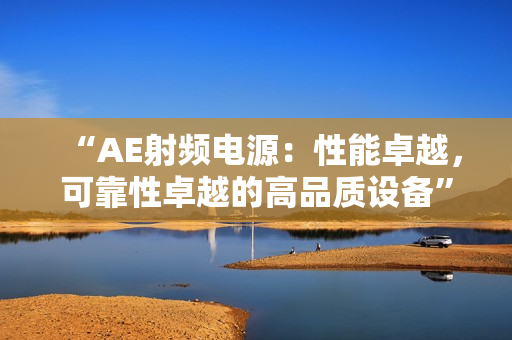 “AE射頻電源：性能卓越，可靠性卓越的高品質(zhì)設(shè)備”