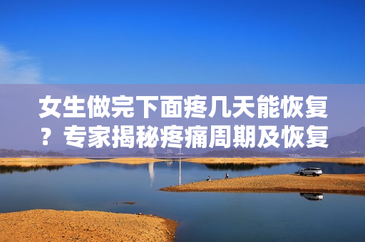 女生做完下面疼幾天能恢復(fù)？專家揭秘疼痛周期及恢復(fù)時間
