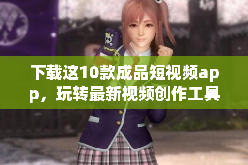 下載這10款成品短視頻app，玩轉最新視頻創(chuàng)作工具