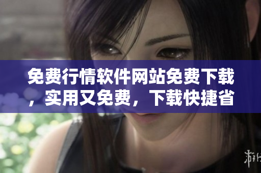 免費(fèi)行情軟件網(wǎng)站免費(fèi)下載，實(shí)用又免費(fèi)，下載快捷省心