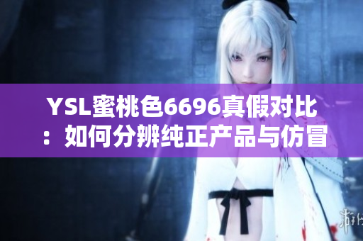 YSL蜜桃色6696真假對比：如何分辨純正產品與仿冒品