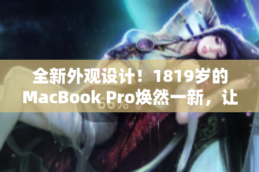 全新外觀設計！1819歲的MacBook Pro煥然一新，讓你耳目一新