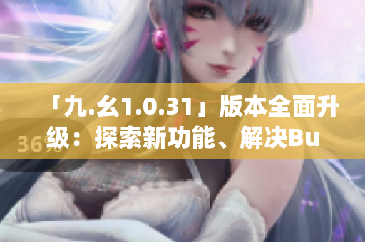 「九.幺1.0.31」版本全面升級(jí)：探索新功能、解決Bug、優(yōu)化體驗(yàn)