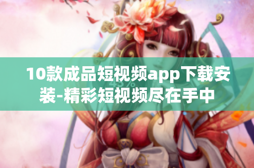 10款成品短視頻app下載安裝-精彩短視頻盡在手中