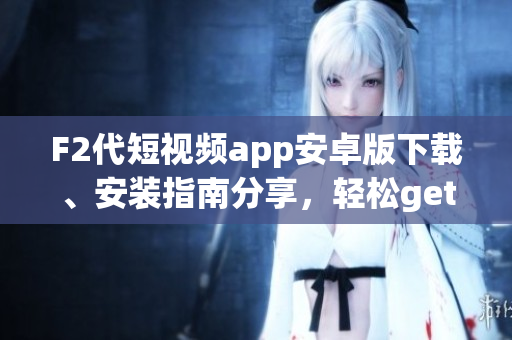 F2代短視頻app安卓版下載、安裝指南分享，輕松get短視頻創(chuàng)作技巧