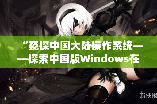 “窺探中國大陸操作系統(tǒng)——探索中國版Windows在野外的表現(xiàn)”