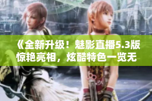 《全新升級(jí)！魅影直播5.3版驚艷亮相，炫酷特色一覽無(wú)遺》