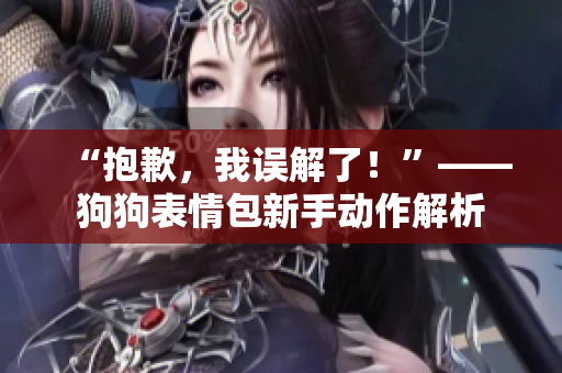 “抱歉，我誤解了！”——狗狗表情包新手動(dòng)作解析