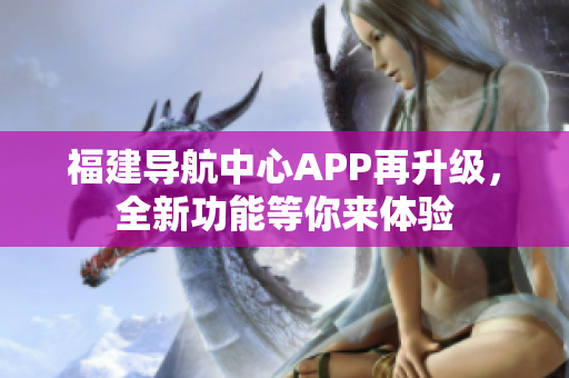 福建導(dǎo)航中心APP再升級(jí)，全新功能等你來(lái)體驗(yàn)