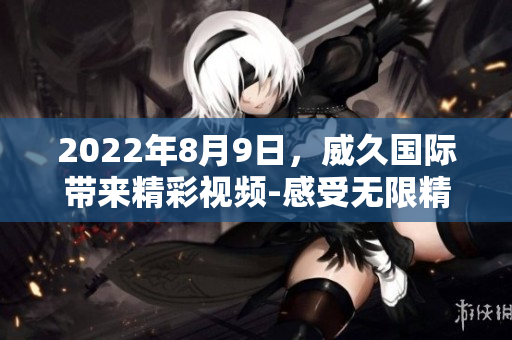 2022年8月9日，威久國(guó)際帶來(lái)精彩視頻-感受無(wú)限精彩!