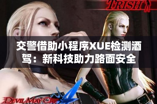 交警借助小程序XUE檢測(cè)酒駕：新科技助力路面安全