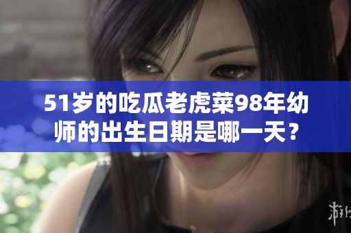 51歲的吃瓜老虎菜98年幼師的出生日期是哪一天？