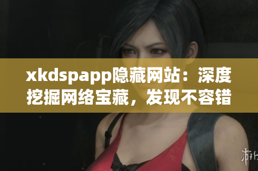 xkdspapp隱藏網(wǎng)站：深度挖掘網(wǎng)絡(luò)寶藏，發(fā)現(xiàn)不容錯(cuò)過(guò)的神秘寶藏