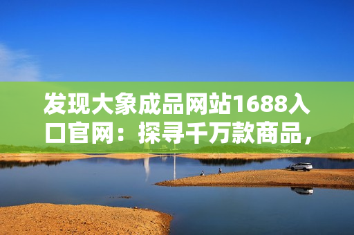 發(fā)現(xiàn)大象成品網(wǎng)站1688入口官網(wǎng)：探尋千萬款商品，一站式采購體驗(yàn)！
