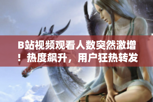 B站視頻觀看人數(shù)突然激增！熱度飆升，用戶狂熱轉(zhuǎn)發(fā)！