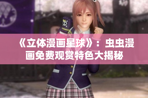 《立體漫畫(huà)星球》：蟲(chóng)蟲(chóng)漫畫(huà)免費(fèi)觀賞特色大揭秘