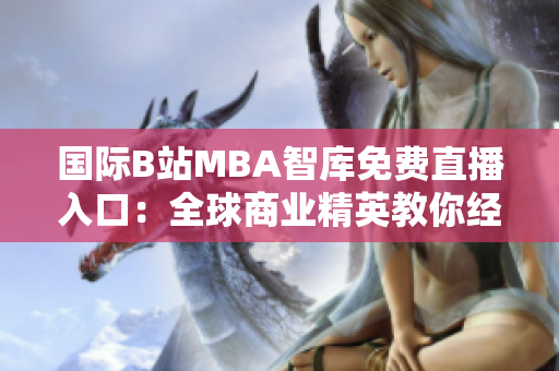 國(guó)際B站MBA智庫(kù)免費(fèi)直播入口：全球商業(yè)精英教你經(jīng)營(yíng)智慧