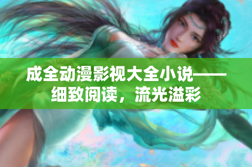 成全動漫影視大全小說——細(xì)致閱讀，流光溢彩