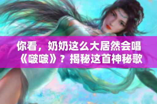 你看，奶奶這么大居然會唱《啵啵》？揭秘這首神秘歌曲的故事