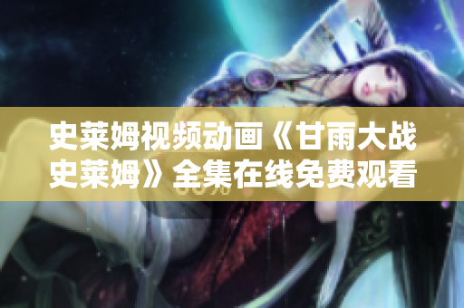 史萊姆視頻動(dòng)畫《甘雨大戰(zhàn)史萊姆》全集在線免費(fèi)觀看，精彩紛呈！