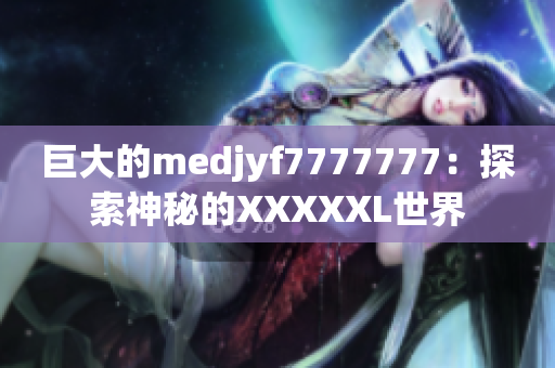 巨大的medjyf7777777：探索神秘的XXXXXL世界