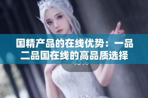 國精產(chǎn)品的在線優(yōu)勢：一品二品國在線的高品質選擇