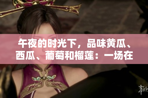 午夜的時(shí)光下，品味黃瓜、西瓜、葡萄和榴蓮：一場在線的味覺盛宴!