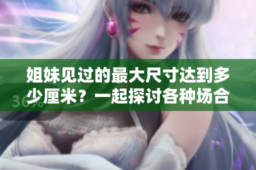 姐妹見過的最大尺寸達到多少厘米？一起探討各種場合下的尺寸挑戰(zhàn)