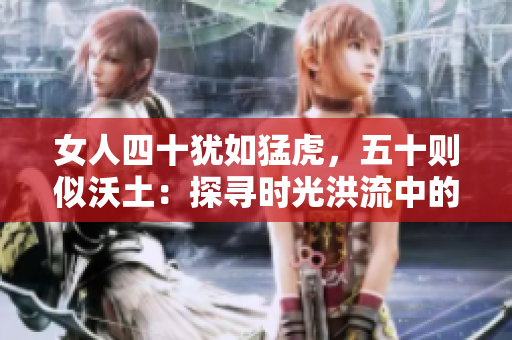 女人四十猶如猛虎，五十則似沃土：探尋時(shí)光洪流中的生命之美