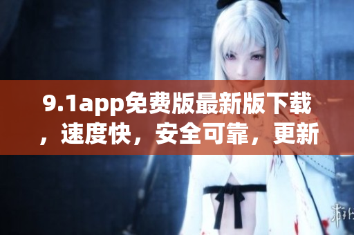 9.1app免費(fèi)版最新版下載，速度快，安全可靠，更新內(nèi)容豐富