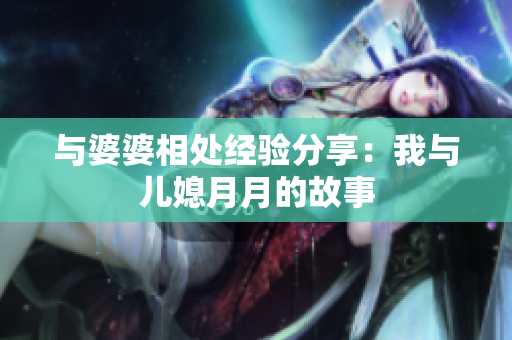 與婆婆相處經驗分享：我與兒媳月月的故事