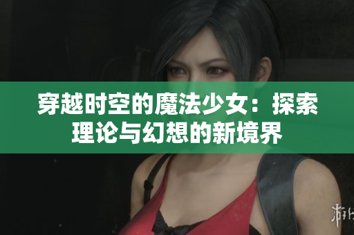 穿越時空的魔法少女：探索理論與幻想的新境界