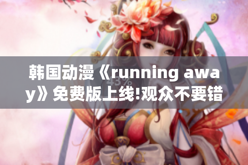 韓國動漫《running away》免費版上線!觀眾不要錯過!