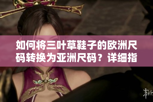 如何將三葉草鞋子的歐洲尺碼轉換為亞洲尺碼？詳細指南揭秘